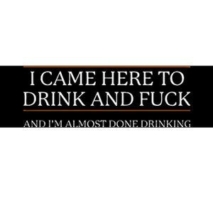 I Came Here To Drink And Fuck Almost Done Bumper Sticker