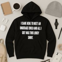I Came Here To Meet An Underage Child I Got Was This Lousy Hoodie