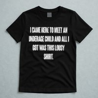 I Came Here To Meet An Underage Child I Got Was This Lousy T-Shirt