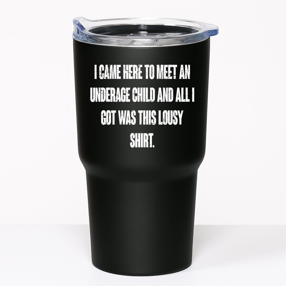 I Came Here To Meet An Underage Child I Got Was This Lousy Tumbler