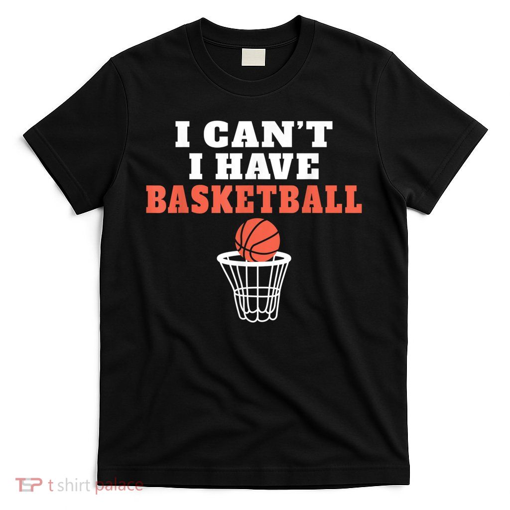 I Cant I Have Basketball T-Shirt