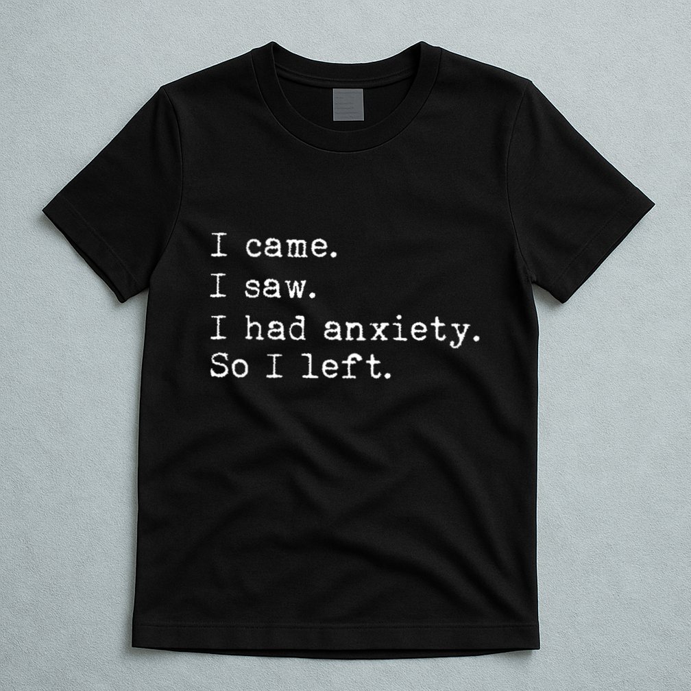I Came I Saw I Had Anxiety So I Left T-Shirt
