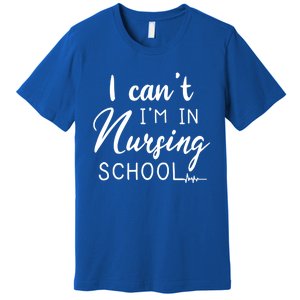 I Cant Im In Nursing School Nurse Student Gift Premium T-Shirt