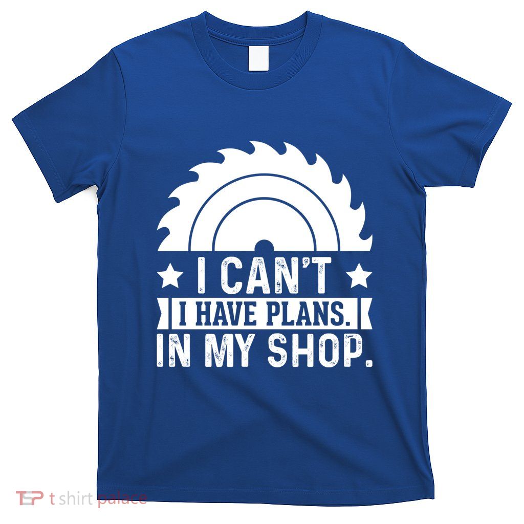 I CanT I Have Plans In My Shop Funny Woodworking Gift T-Shirt