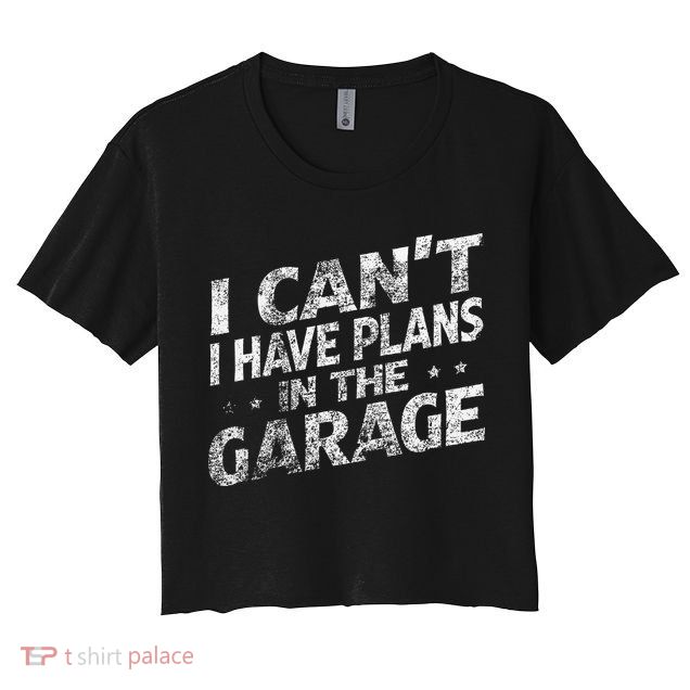 I Cant I Have Plans In The Garage Funny Car Mechanic Crop Top