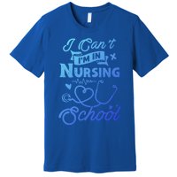 I Cant Im In Nursing School Funny Gift Design Idea Design Cool Gift Premium T-Shirt