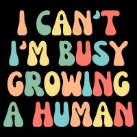 I Can't I'm Busy Growing A Human Funny Pregnant Womens T-Shirt