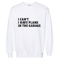I Cant I Have Plans In The Garage Garment-Dyed Sweatshirt