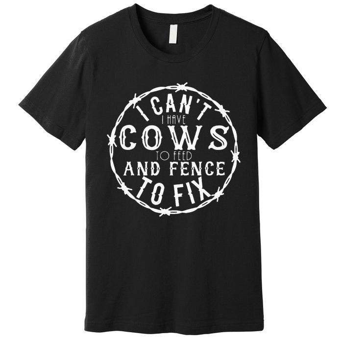 I CanT I Have Cows To Feed And Fence To Fix Farmer Farming Premium T-Shirt