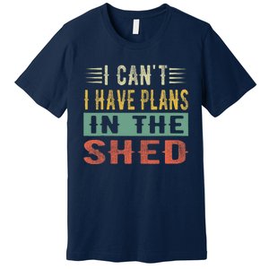 I CanT I Have Plans In The Shed Funny Toolshed Workshop Pun Premium T-Shirt