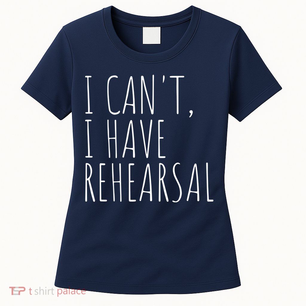I Can't I Have Rehearsal Theater Drama Acting Womens T-Shirt