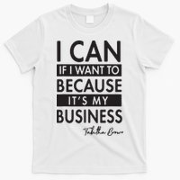I Can If I Want To Because Its My Business T-Shirt