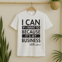 I Can If I Want To Because Its My Business T-Shirt