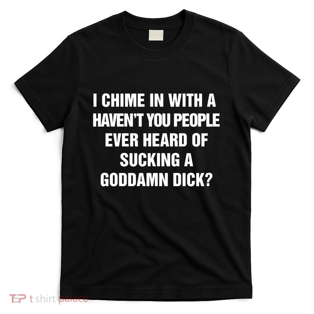 I Chime In With A Haven’T You People Ever Heard T-Shirt