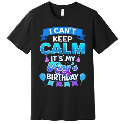 I Cant Keep Calm Its My King Birthday Bday Premium T-Shirt