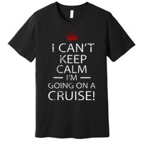 I CanT Keep Calm IM Going On A Cruise Family Gift Premium T-Shirt