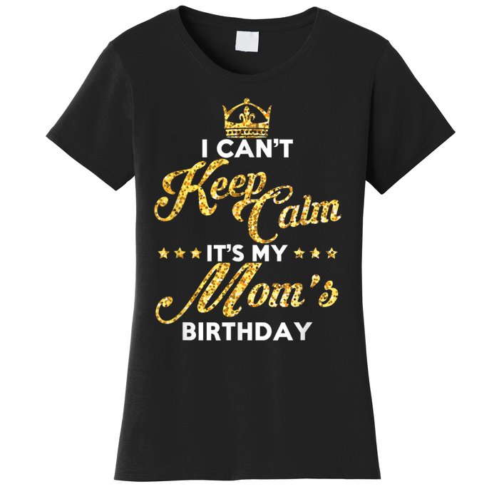 I Cant Keep Calm Its My Moms Birthday Idea For Mom's Women's T-Shirt