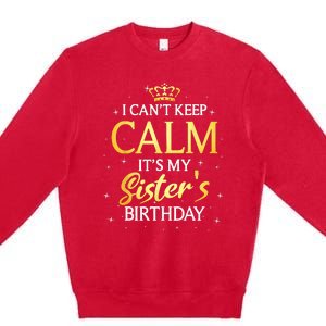 I Cant Keep Calm Its My Sister Birthday Gift Bday Party Premium Crewneck Sweatshirt