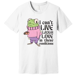 I Cant Live Laugh Love In These Conditions Funny Frog Meme Premium T-Shirt