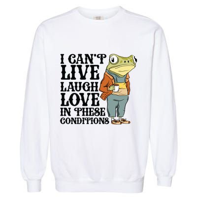I CanT Live Laugh Love In These Conditions Garment-Dyed Sweatshirt
