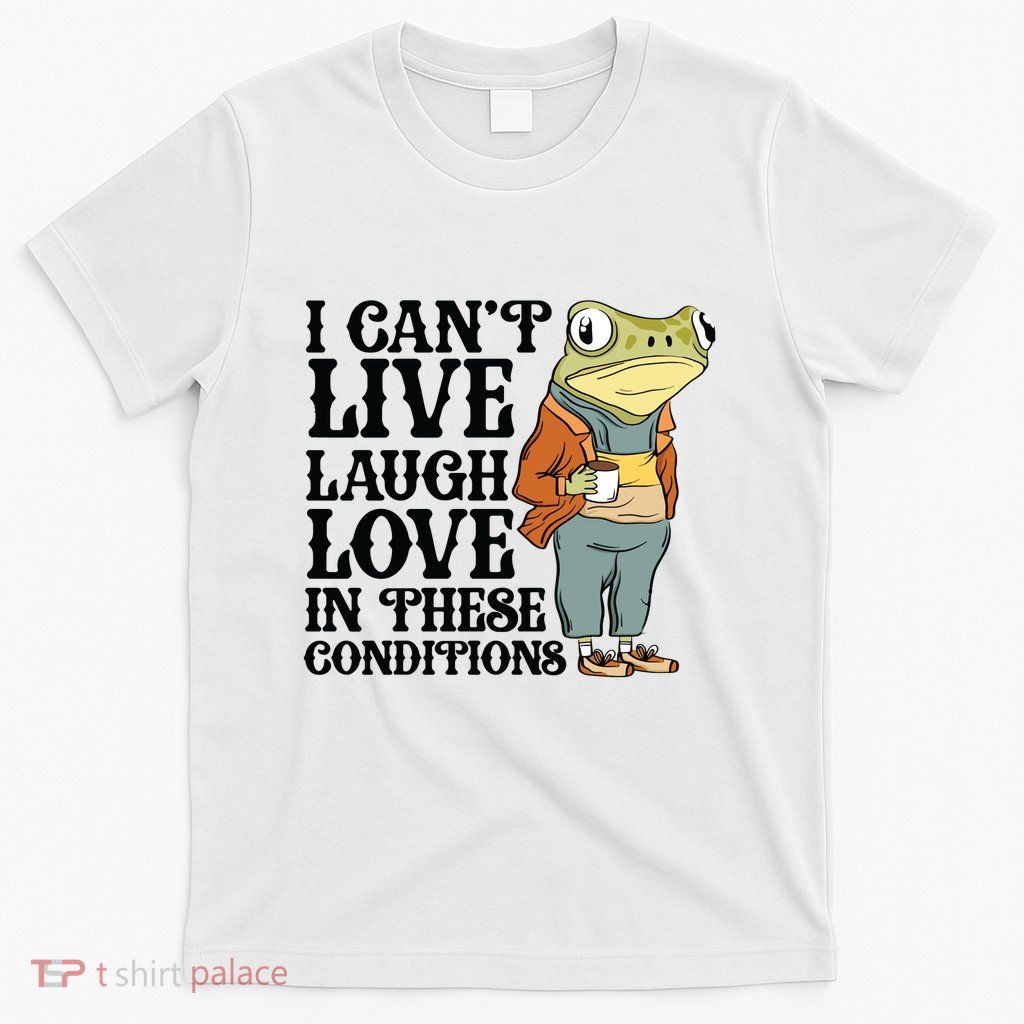 I CanT Live Laugh Love In These Conditions T-Shirt