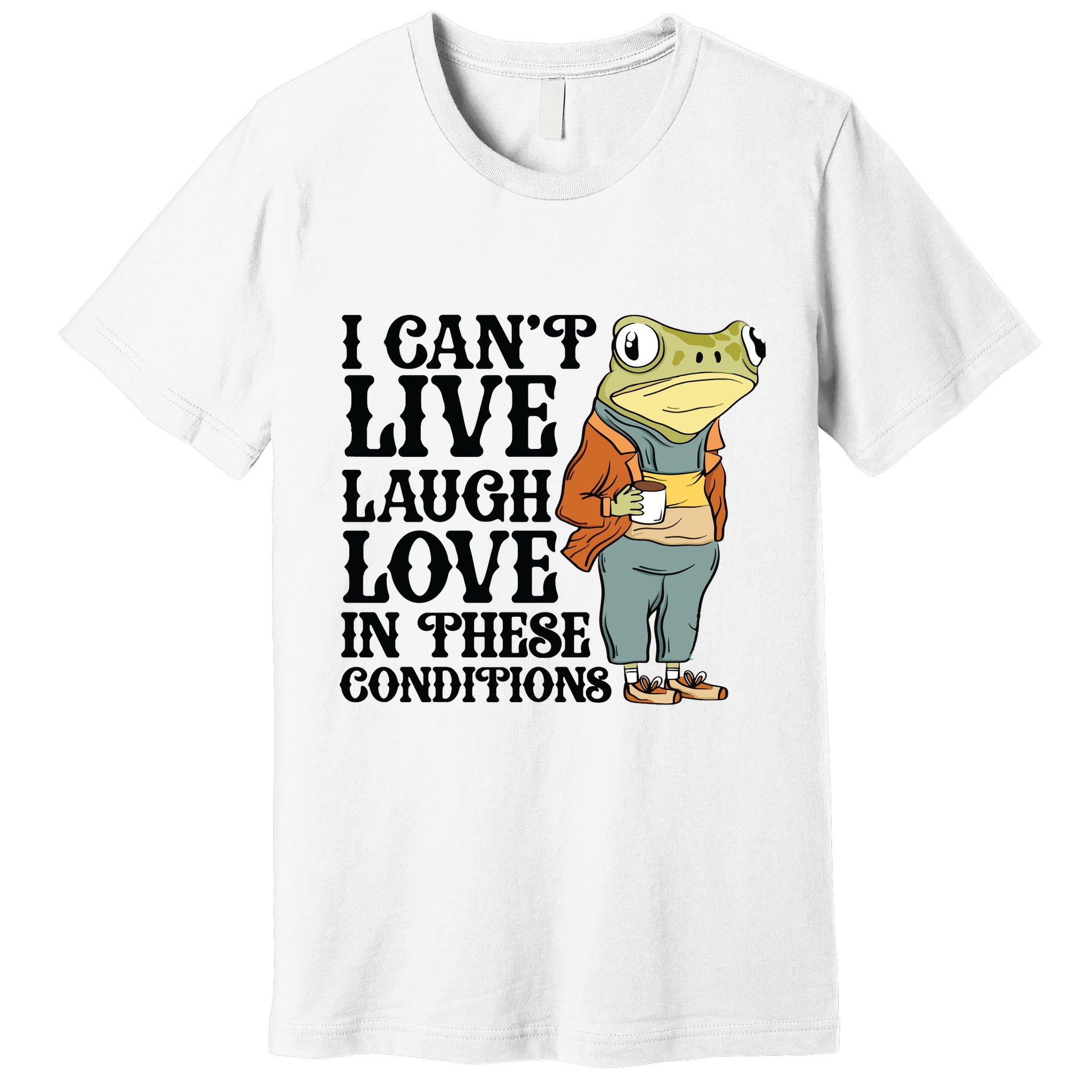 I CanT Live Laugh Love In These Conditions Premium T-Shirt