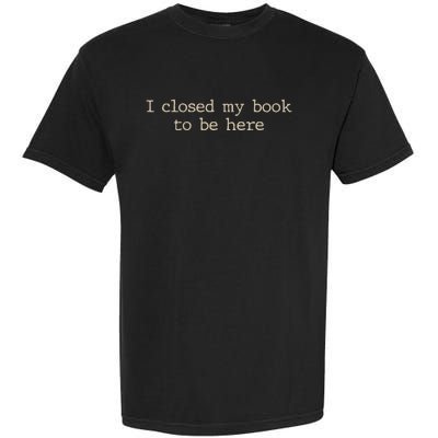 I Closed My Book To Be Here Funny Quote Garment-Dyed Heavyweight T-Shirt