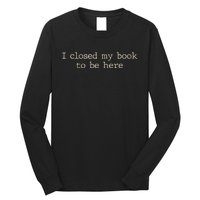 I Closed My Book To Be Here Funny Quote Long Sleeve Shirt