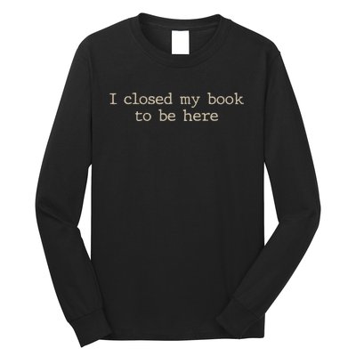 I Closed My Book To Be Here Funny Quote Long Sleeve Shirt