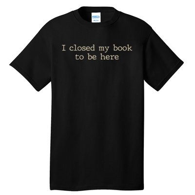 I Closed My Book To Be Here Funny Quote Tall T-Shirt