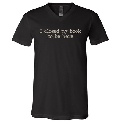 I Closed My Book To Be Here Funny Quote V-Neck T-Shirt