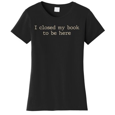 I Closed My Book To Be Here Funny Quote Women's T-Shirt