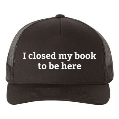 I Closed My Book To Be Here Funny Book Lover Yupoong Adult 5-Panel Trucker Hat