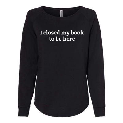 I Closed My Book To Be Here Funny Book Lover Womens California Wash Sweatshirt