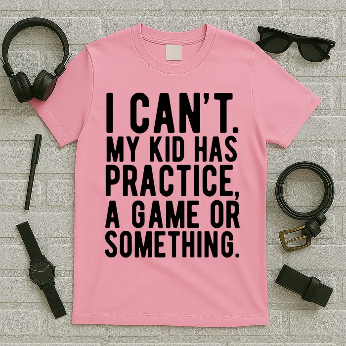 I Cant My Kid Has Practice A Game Or Something Mothers Day T-Shirt