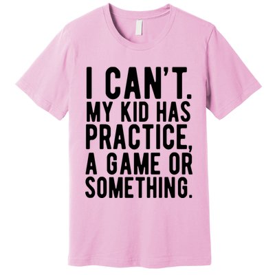 I Cant My Kid Has Practice A Game Or Something Mothers Day Premium T-Shirt