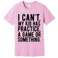 I Cant My Kid Has Practice A Game Or Something Mothers Day Premium T-Shirt