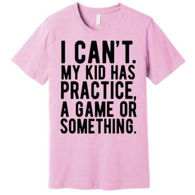 I Cant My Kid Has Practice A Game Or Something Mothers Day Premium T-Shirt