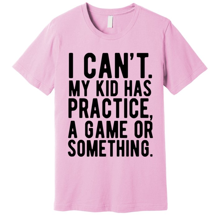 I Cant My Kid Has Practice A Game Or Something Mothers Day Premium T-Shirt