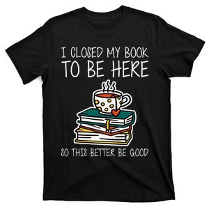 I Closed My Book To Be Here So This Better Be Good T-Shirt