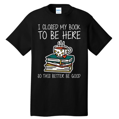 I Closed My Book To Be Here So This Better Be Good Tall T-Shirt