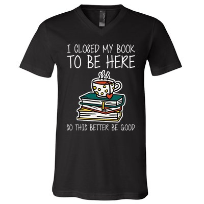 I Closed My Book To Be Here So This Better Be Good V-Neck T-Shirt