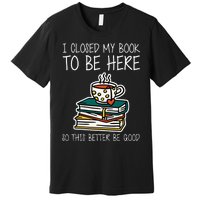 I Closed My Book To Be Here So This Better Be Good Premium T-Shirt