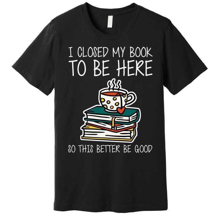 I Closed My Book To Be Here So This Better Be Good Premium T-Shirt