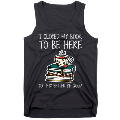 I Closed My Book To Be Here So This Better Be Good Tank Top