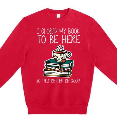 I Closed My Book To Be Here So This Better Be Good Premium Crewneck Sweatshirt