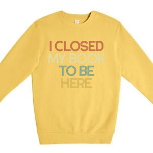 I Closed My Book To Be Here Sarcastic Gift Funny Gift Premium Crewneck Sweatshirt