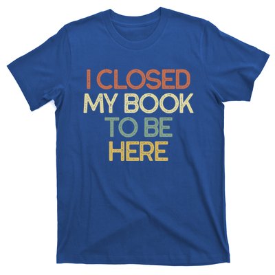 I Closed My Book To Be Here Sarcastic Gift Funny Gift T-Shirt