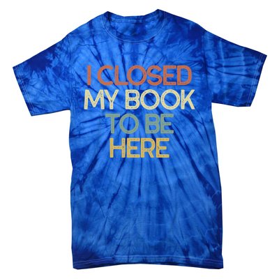 I Closed My Book To Be Here Sarcastic Gift Funny Gift Tie-Dye T-Shirt