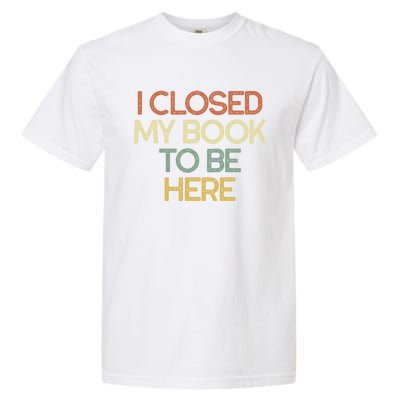 I Closed My Book To Be Here Sarcastic Gift Funny Gift Garment-Dyed Heavyweight T-Shirt